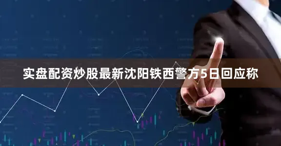 实盘配资炒股最新沈阳铁西警方5日回应称