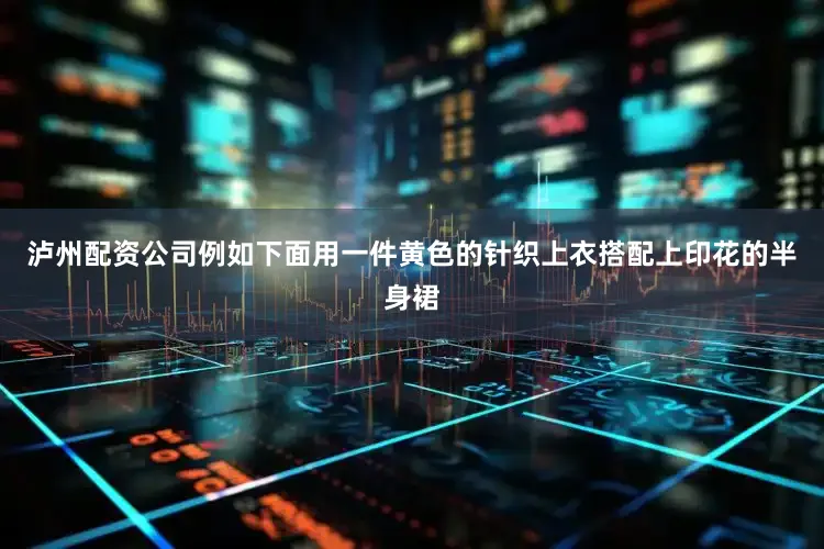 泸州配资公司例如下面用一件黄色的针织上衣搭配上印花的半身裙