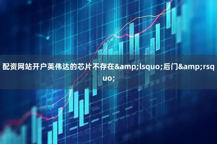 配资网站开户英伟达的芯片不存在&lsquo;后门&rsquo;