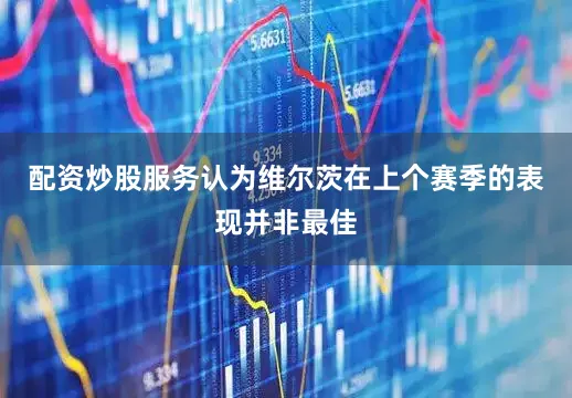 配资炒股服务认为维尔茨在上个赛季的表现并非最佳