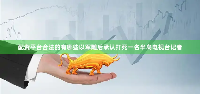 配资平台合法的有哪些以军随后承认打死一名半岛电视台记者