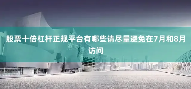 股票十倍杠杆正规平台有哪些请尽量避免在7月和8月访问