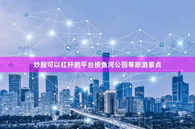 炒股可以杠杆的平台捞鱼河公园等旅游景点