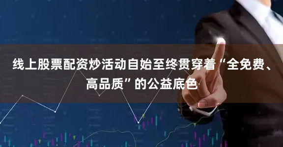 线上股票配资炒活动自始至终贯穿着“全免费、高品质”的公益底色