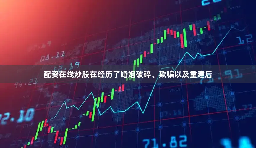 配资在线炒股在经历了婚姻破碎、欺骗以及重建后