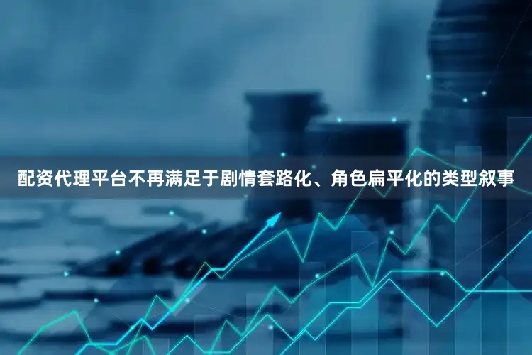 配资代理平台不再满足于剧情套路化、角色扁平化的类型叙事