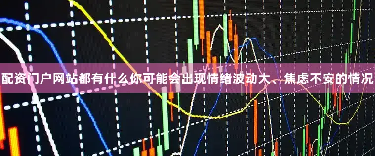 配资门户网站都有什么你可能会出现情绪波动大、焦虑不安的情况