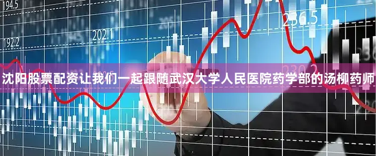 沈阳股票配资让我们一起跟随武汉大学人民医院药学部的汤柳药师