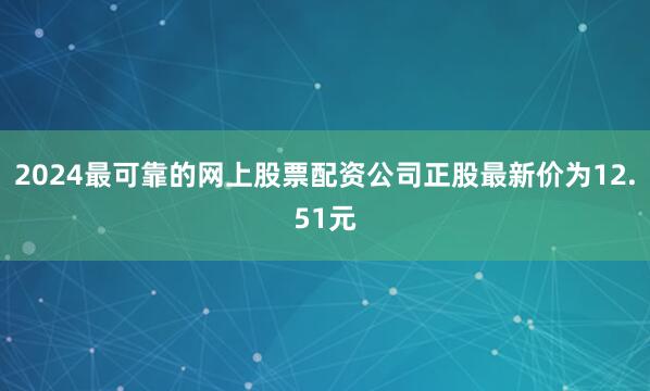 2024最可靠的网上股票配资公司正股最新价为12.51元