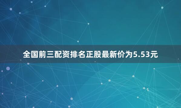 全国前三配资排名正股最新价为5.53元