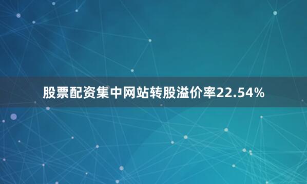 股票配资集中网站转股溢价率22.54%