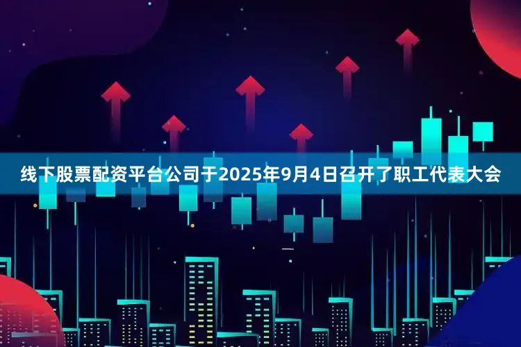 线下股票配资平台公司于2025年9月4日召开了职工代表大会