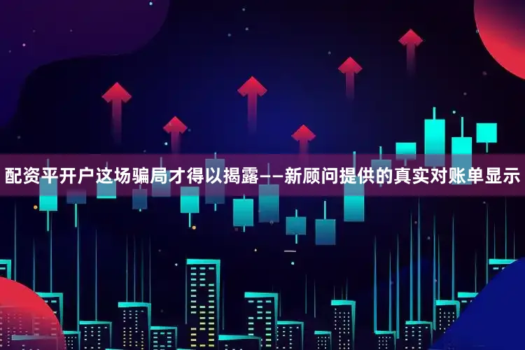 配资平开户这场骗局才得以揭露——新顾问提供的真实对账单显示