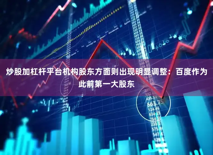 炒股加杠杆平台机构股东方面则出现明显调整：百度作为此前第一大股东
