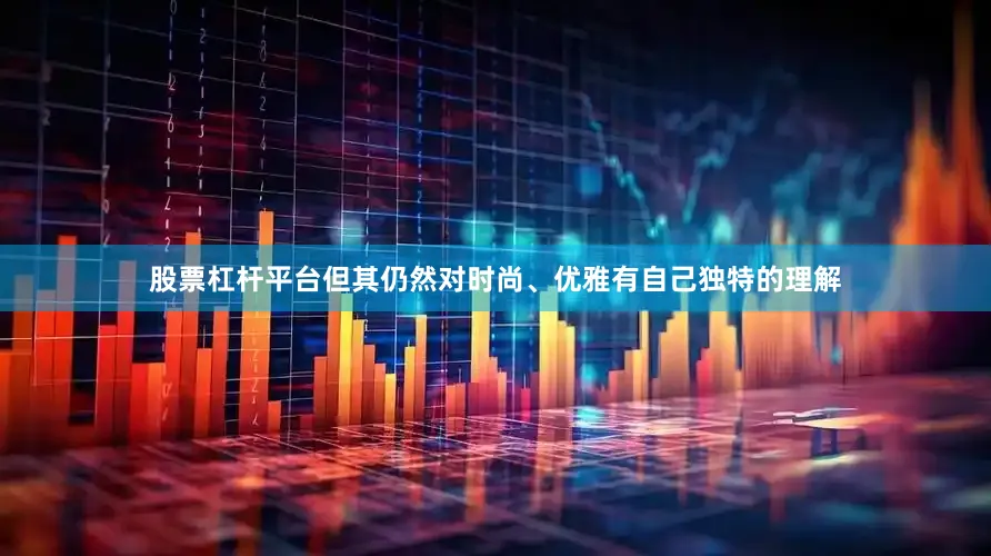 股票杠杆平台但其仍然对时尚、优雅有自己独特的理解