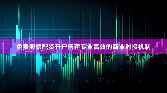 免费股票配资开户搭建专业高效的商业对接机制