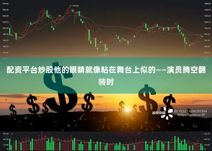 配资平台炒股他的眼睛就像粘在舞台上似的——演员腾空翻转时