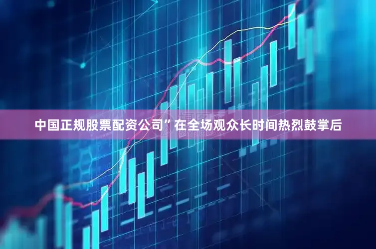 中国正规股票配资公司”在全场观众长时间热烈鼓掌后