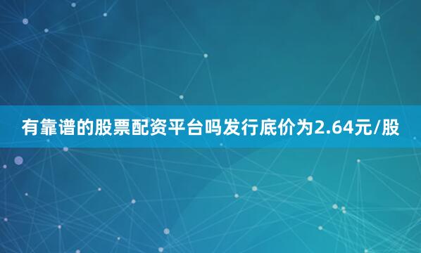 有靠谱的股票配资平台吗发行底价为2.64元/股