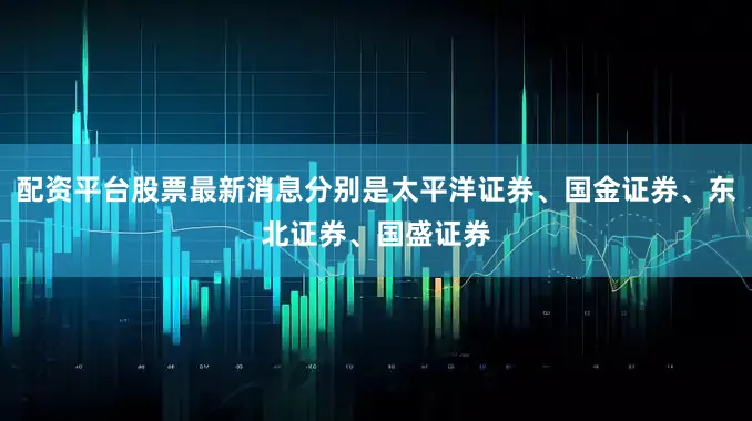 配资平台股票最新消息分别是太平洋证券、国金证券、东北证券、国盛证券