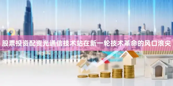 股票投资配资光通信技术站在新一轮技术革命的风口浪尖