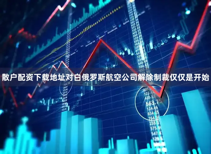 散户配资下载地址对白俄罗斯航空公司解除制裁仅仅是开始