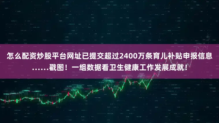 怎么配资炒股平台网址已提交超过2400万条育儿补贴申报信息……戳图！一组数据看卫生健康工作发展成就！