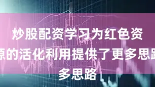 炒股配资学习为红色资源的活化利用提供了更多思路