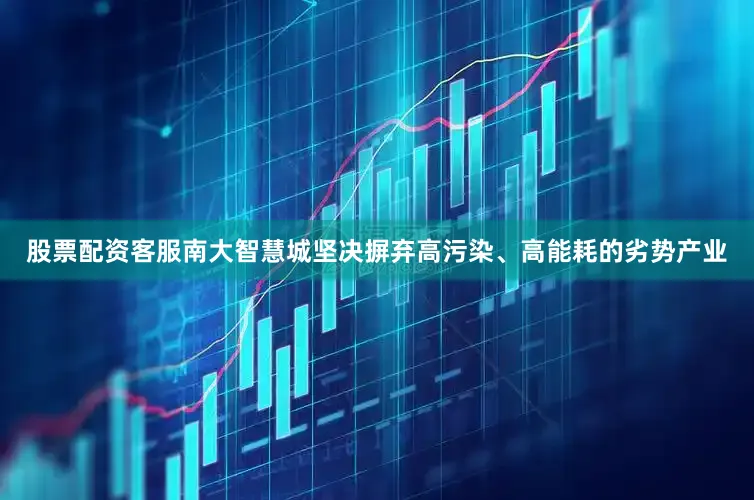 股票配资客服南大智慧城坚决摒弃高污染、高能耗的劣势产业