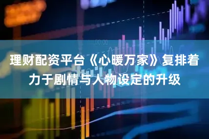 理财配资平台《心暖万家》复排着力于剧情与人物设定的升级