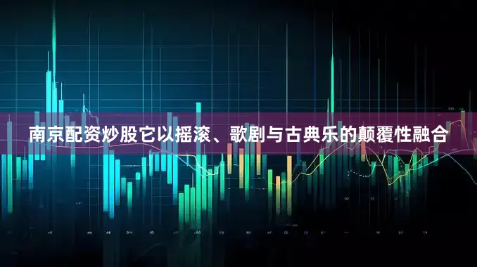 南京配资炒股它以摇滚、歌剧与古典乐的颠覆性融合