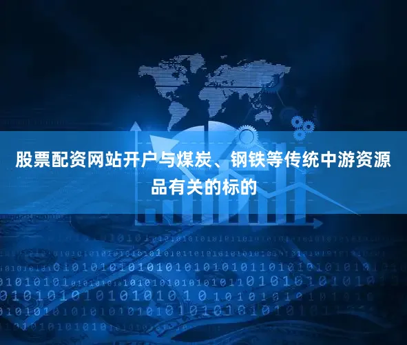 股票配资网站开户与煤炭、钢铁等传统中游资源品有关的标的