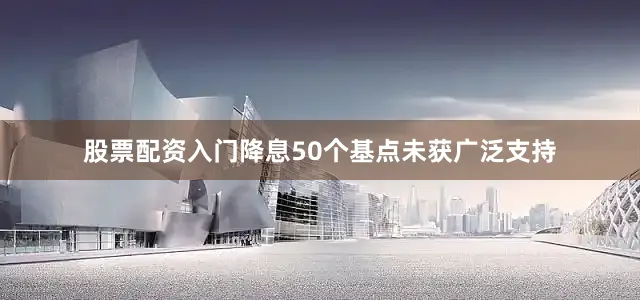股票配资入门降息50个基点未获广泛支持