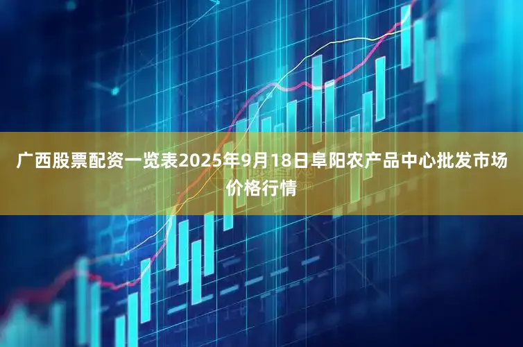 广西股票配资一览表2025年9月18日阜阳农产品中心批发市场价格行情