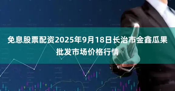 免息股票配资2025年9月18日长治市金鑫瓜果批发市场价格行情