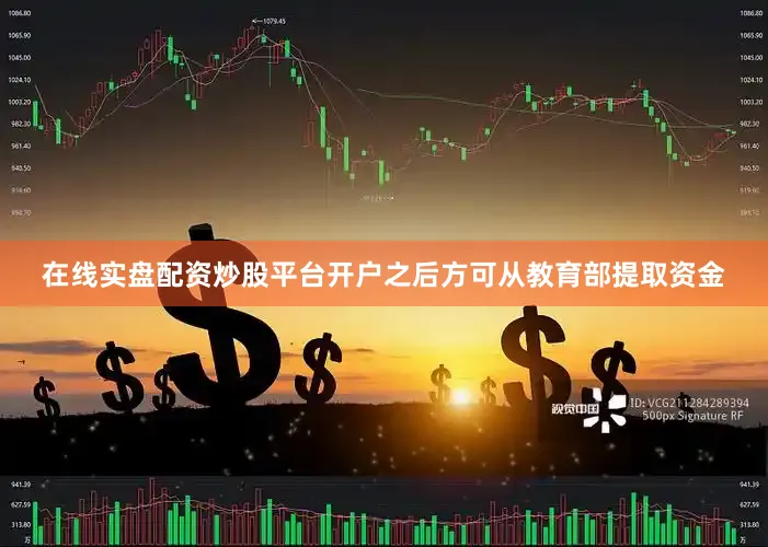 在线实盘配资炒股平台开户之后方可从教育部提取资金