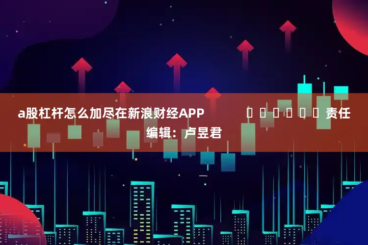 a股杠杆怎么加尽在新浪财经APP            						责任编辑：卢昱君