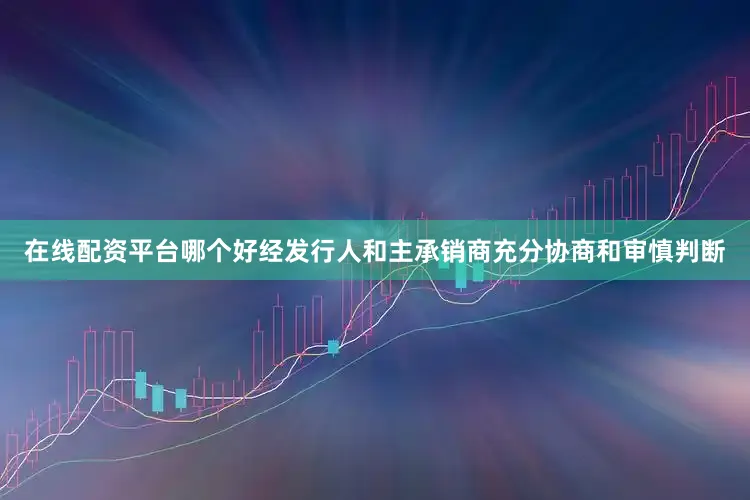在线配资平台哪个好经发行人和主承销商充分协商和审慎判断