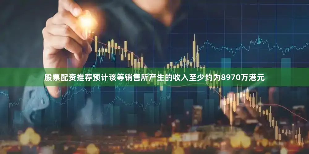 股票配资推荐预计该等销售所产生的收入至少约为8970万港元
