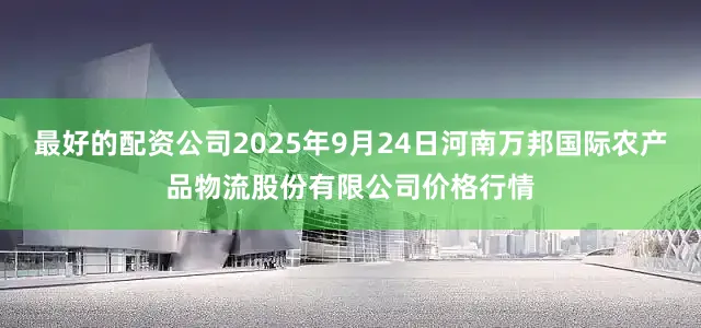 最好的配资公司2025年9月24日河南万邦国际农产品物流股份有限公司价格行情