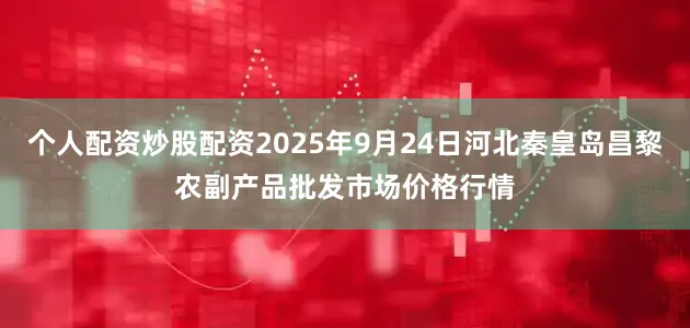 个人配资炒股配资2025年9月24日河北秦皇岛昌黎农副产品批发市场价格行情