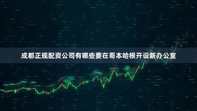 成都正规配资公司有哪些要在哥本哈根开设新办公室