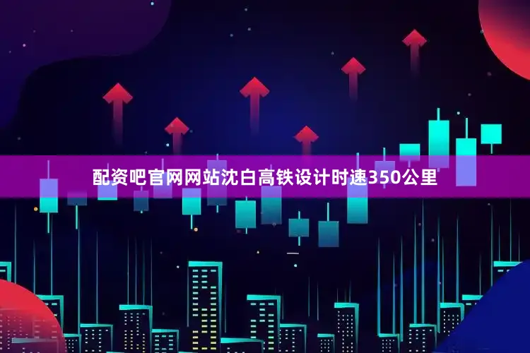 配资吧官网网站　　沈白高铁设计时速350公里