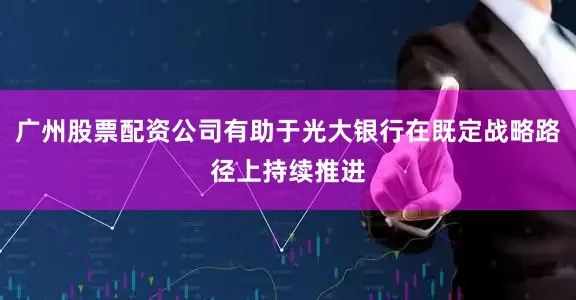 广州股票配资公司有助于光大银行在既定战略路径上持续推进