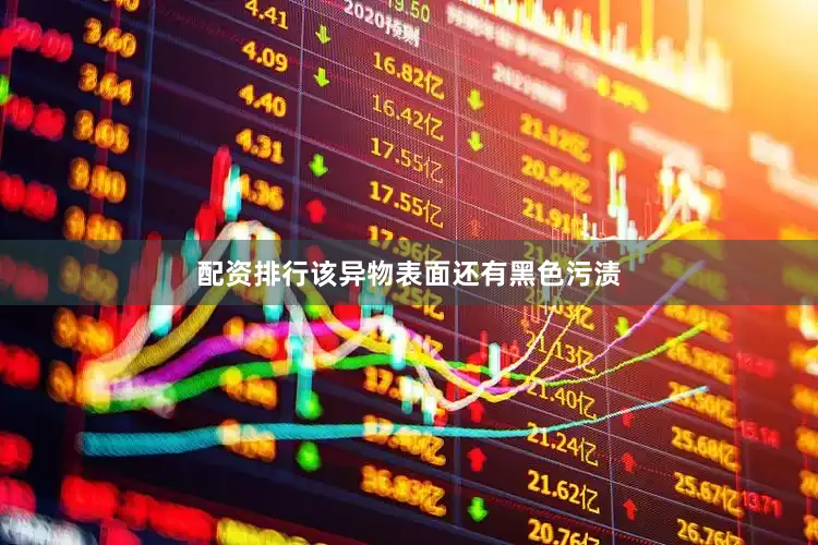 配资排行该异物表面还有黑色污渍