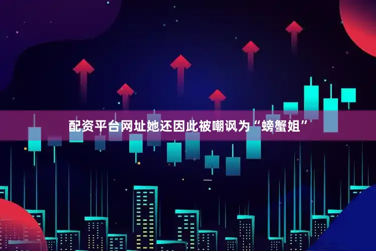 配资平台网址她还因此被嘲讽为“螃蟹姐”