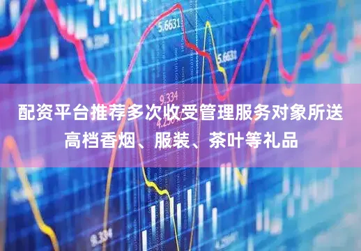 配资平台推荐多次收受管理服务对象所送高档香烟、服装、茶叶等礼品