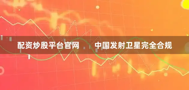 配资炒股平台官网       中国发射卫星完全合规