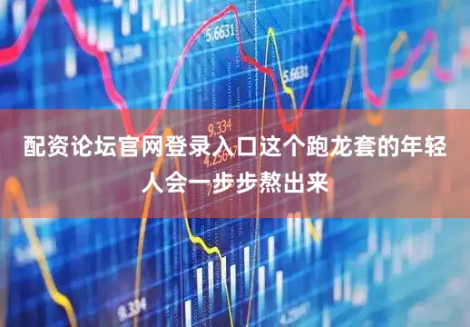 配资论坛官网登录入口这个跑龙套的年轻人会一步步熬出来