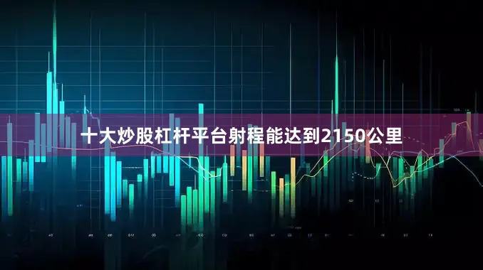 十大炒股杠杆平台射程能达到2150公里